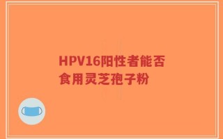 HPV16阳性者能否食用灵芝孢子粉