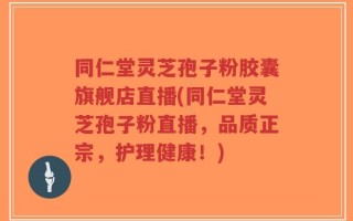同仁堂灵芝孢子粉胶囊旗舰店直播(同仁堂灵芝孢子粉直播，品质正宗，护理健康！)