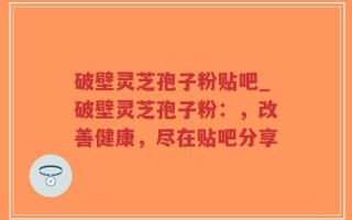 破壁灵芝孢子粉贴吧_破壁灵芝孢子粉：，改善健康，尽在贴吧分享