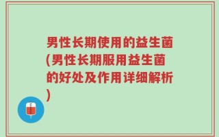 男性长期使用的益生菌(男性长期服用益生菌的好处及作用详细解析)