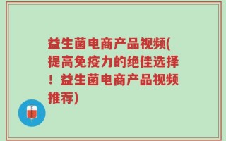 益生菌电商产品视频(提高免疫力的绝佳选择！益生菌电商产品视频推荐)