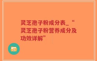 灵芝孢子粉成分表_“灵芝孢子粉营养成分及功效详解”