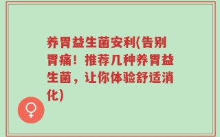 养胃益生菌安利(告别胃痛！推荐几种养胃益生菌，让你体验舒适消化)