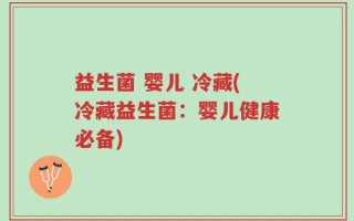 益生菌 婴儿 冷藏(冷藏益生菌：婴儿健康必备)