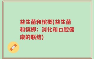 益生菌和槟榔(益生菌和槟榔：消化和口腔健康的联结)