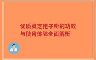 优质灵芝孢子粉的功效与使用体验全面解析