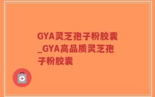 GYA灵芝孢子粉胶囊_GYA高品质灵芝孢子粉胶囊