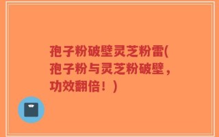 孢子粉破壁灵芝粉雷(孢子粉与灵芝粉破壁，功效翻倍！)