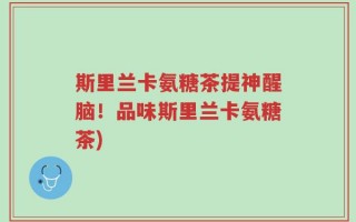 斯里兰卡氨糖茶提神醒脑！品味斯里兰卡氨糖茶)