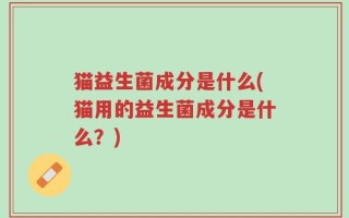 猫益生菌成分是什么(猫用的益生菌成分是什么？)
