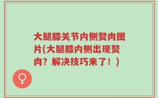 大腿膝关节内侧赘肉图片(大腿膝内侧出现赘肉？解决技巧来了！)