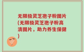 无限极灵芝孢子粉图片(无限极灵芝孢子粉高清图片，助力养生保健)