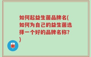 如何起益生菌品牌名(如何为自己的益生菌选择一个好的品牌名称？)