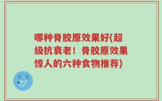 哪种骨胶原效果好(超级抗衰老！骨胶原效果惊人的六种食物推荐)
