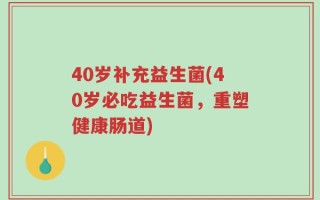 40岁补充益生菌(40岁必吃益生菌，重塑健康肠道)