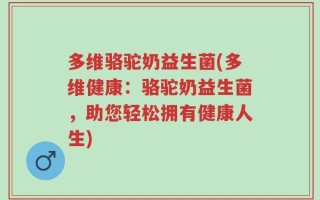 多维骆驼奶益生菌(多维健康：骆驼奶益生菌，助您轻松拥有健康人生)