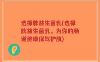 选择牌益生菌乳(选择牌益生菌乳，为你的肠道健康保驾护航)
