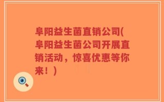 阜阳益生菌直销公司(阜阳益生菌公司开展直销活动，惊喜优惠等你来！)