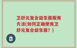 卫舒元复合益生菌服用方法(如何正确使用卫舒元复合益生菌？)