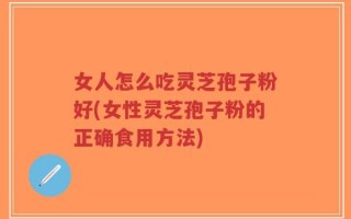 女人怎么吃灵芝孢子粉好(女性灵芝孢子粉的正确食用方法)