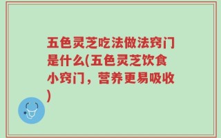 五色灵芝吃法做法窍门是什么(五色灵芝饮食小窍门，营养更易吸收)
