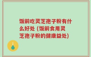 饭前吃灵芝孢子粉有什么好处 (饭前食用灵芝孢子粉的健康益处)