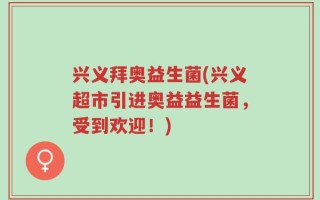 兴义拜奥益生菌(兴义超市引进奥益益生菌，受到欢迎！)
