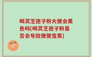 喝灵芝孢子粉大便会黑色吗(喝灵芝孢子粉是否会导致便便变黑)