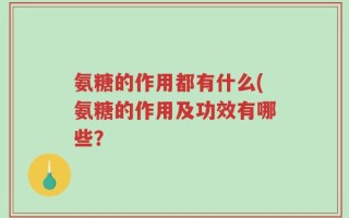 氨糖的作用都有什么(氨糖的作用及功效有哪些？