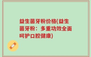益生菌牙粉价格(益生菌牙粉：多重功效全面呵护口腔健康)