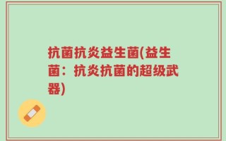 抗菌抗炎益生菌(益生菌：抗炎抗菌的超级武器)