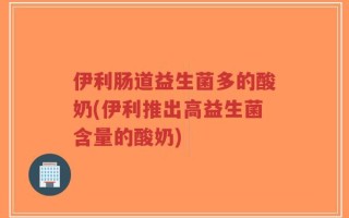 伊利肠道益生菌多的酸奶(伊利推出高益生菌含量的酸奶)