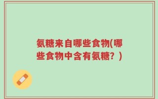 氨糖来自哪些食物(哪些食物中含有氨糖？)