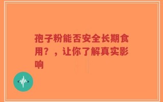 孢子粉能否安全长期食用？，让你了解真实影响