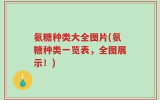 氨糖种类大全图片(氨糖种类一览表，全图展示！)