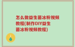 怎么做益生菌冰粉视频教程(制作DIY益生菌冰粉视频教程)