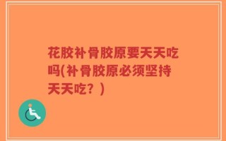 花胶补骨胶原要天天吃吗(补骨胶原必须坚持天天吃？)