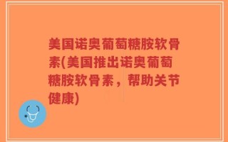 美国诺奥葡萄糖胺软骨素(美国推出诺奥葡萄糖胺软骨素，帮助关节健康)