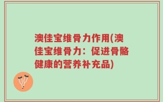澳佳宝维骨力作用(澳佳宝维骨力：促进骨骼健康的营养补充品)
