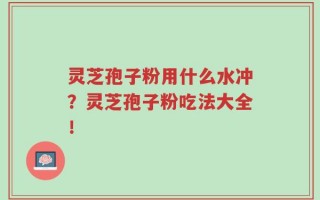 灵芝孢子粉用什么水冲？灵芝孢子粉吃法大全！