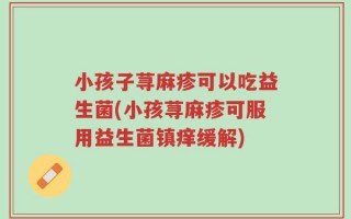 小孩子荨麻疹可以吃益生菌(小孩荨麻疹可服用益生菌镇痒缓解)