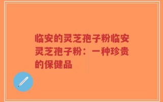临安的灵芝孢子粉临安灵芝孢子粉：一种珍贵的保健品