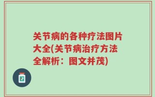 关节病的各种疗法图片大全(关节病治疗方法全解析：图文并茂)
