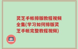 灵芝手帐排版教程视频全集(学习如何排版灵芝手帐完整教程视频)