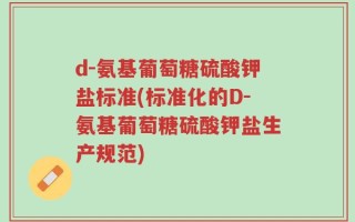 d-氨基葡萄糖硫酸钾盐标准(标准化的D-氨基葡萄糖硫酸钾盐生产规范)