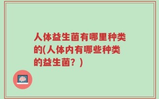 人体益生菌有哪里种类的(人体内有哪些种类的益生菌？)