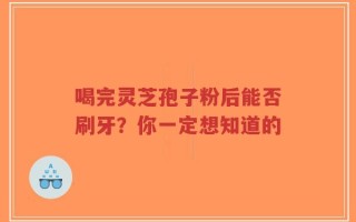 喝完灵芝孢子粉后能否刷牙？你一定想知道的