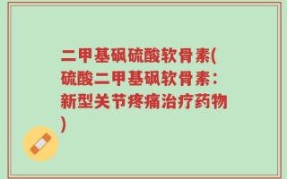 二甲基砜硫酸软骨素(硫酸二甲基砜软骨素：新型关节疼痛治疗药物)