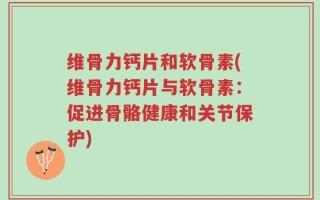 维骨力钙片和软骨素(维骨力钙片与软骨素：促进骨骼健康和关节保护)