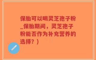 保胎可以喝灵芝孢子粉_保胎期间，灵芝孢子粉能否作为补充营养的选择？)